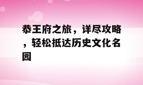 恭王府之旅，详尽攻略，轻松抵达历史文化名园