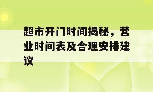 超市开门时间揭秘，营业时间表及合理安排建议