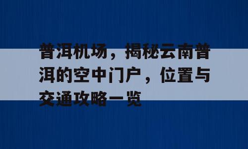 普洱机场，揭秘云南普洱的空中门户，位置与交通攻略一览