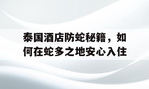 泰国酒店防蛇秘籍，如何在蛇多之地安心入住