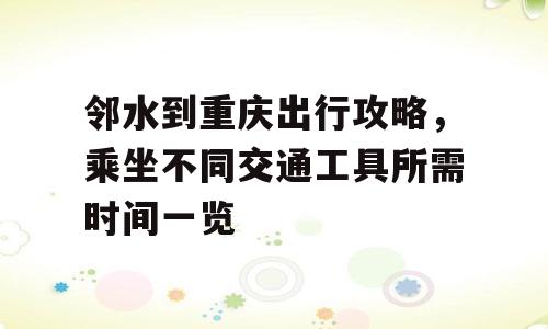 邻水到重庆出行攻略，乘坐不同交通工具所需时间一览