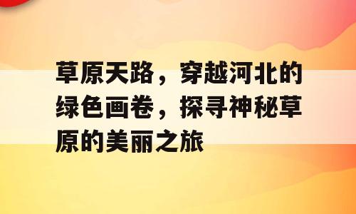 草原天路，穿越河北的绿色画卷，探寻神秘草原的美丽之旅