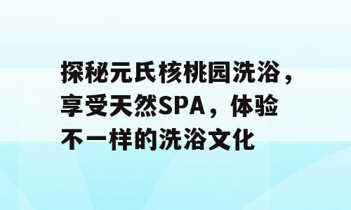 探秘元氏核桃园洗浴，享受天然SPA，体验不一样的洗浴文化