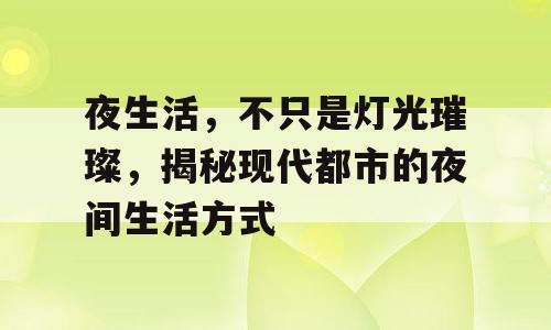 夜生活，不只是灯光璀璨，揭秘现代都市的夜间生活方式