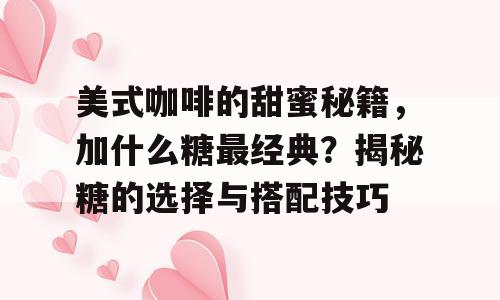 美式咖啡的甜蜜秘籍，加什么糖最经典？揭秘糖的选择与搭配技巧