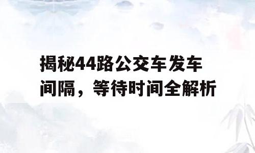 揭秘44路公交车发车间隔，等待时间全解析