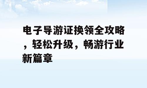 电子导游证换领全攻略，轻松升级，畅游行业新篇章
