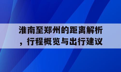 淮南至郑州的距离解析，行程概览与出行建议