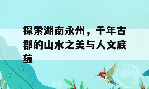 探索湖南永州，千年古郡的山水之美与人文底蕴
