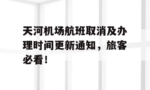 天河机场航班取消及办理时间更新通知，旅客必看！
