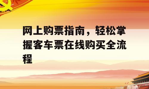 网上购票指南，轻松掌握客车票在线购买全流程