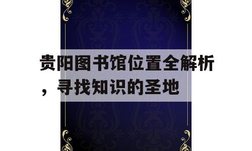 贵阳图书馆位置全解析，寻找知识的圣地