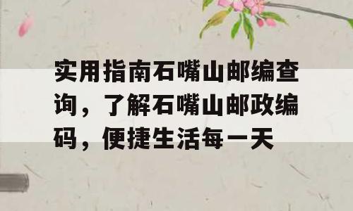 实用指南石嘴山邮编查询，了解石嘴山邮政编码，便捷生活每一天