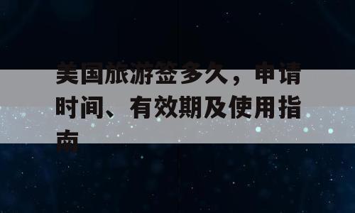 美国旅游签多久，申请时间、有效期及使用指南