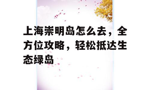 上海崇明岛怎么去，全方位攻略，轻松抵达生态绿岛
