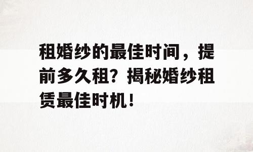 租婚纱的最佳时间，提前多久租？揭秘婚纱租赁最佳时机！