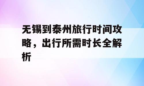 无锡到泰州旅行时间攻略，出行所需时长全解析