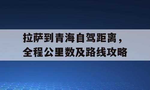 拉萨到青海自驾距离，全程公里数及路线攻略