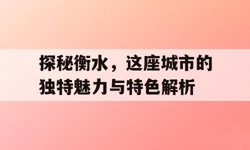 探秘衡水，这座城市的独特魅力与特色解析