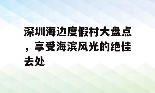 深圳海边度假村大盘点，享受海滨风光的绝佳去处