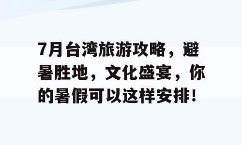 7月台湾旅游攻略，避暑胜地，文化盛宴，你的暑假可以这样安排！