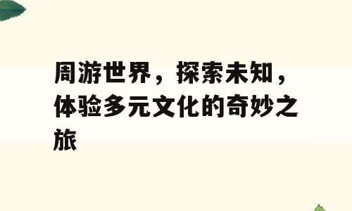 周游世界，探索未知，体验多元文化的奇妙之旅