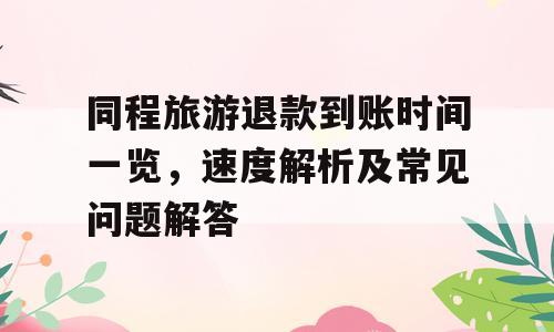 同程旅游退款到账时间一览，速度解析及常见问题解答