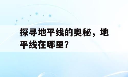 探寻地平线的奥秘，地平线在哪里？
