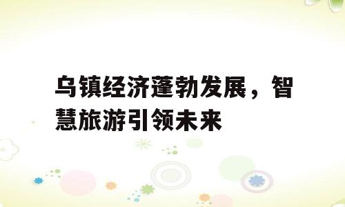 乌镇经济蓬勃发展，智慧旅游引领未来