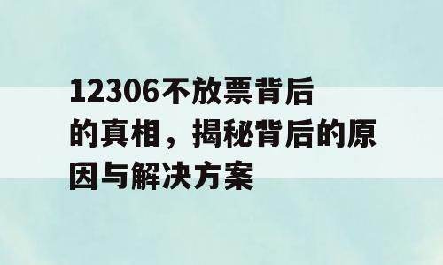 12306不放票背后的真相，揭秘背后的原因与解决方案