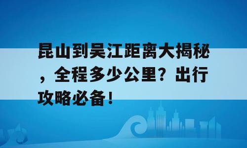 昆山到吴江距离大揭秘，全程多少公里？出行攻略必备！