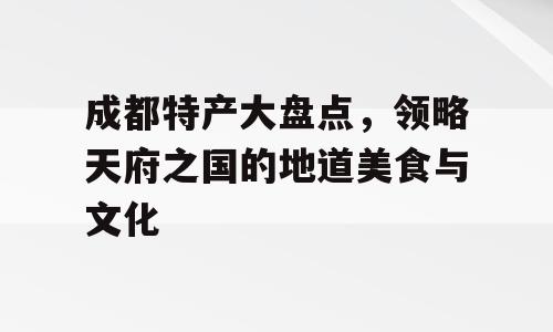 成都特产大盘点，领略天府之国的地道美食与文化