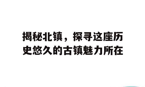 揭秘北镇，探寻这座历史悠久的古镇魅力所在