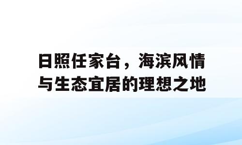 日照任家台，海滨风情与生态宜居的理想之地