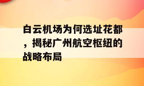 白云机场为何选址花都，揭秘广州航空枢纽的战略布局