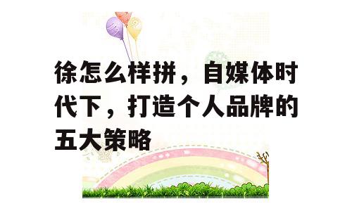 徐怎么样拼，自媒体时代下，打造个人品牌的五大策略