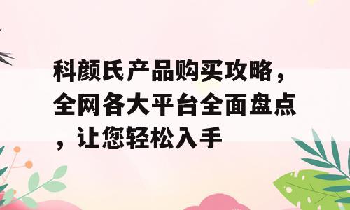 科颜氏产品购买攻略，全网各大平台全面盘点，让您轻松入手