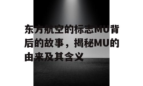 东方航空的标志MU背后的故事，揭秘MU的由来及其含义