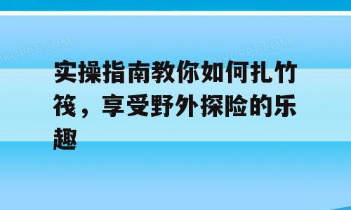 实操指南教你如何扎竹筏，享受野外探险的乐趣