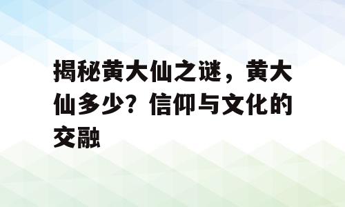 揭秘黄大仙之谜，黄大仙多少？信仰与文化的交融