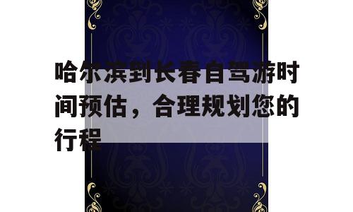 哈尔滨到长春自驾游时间预估，合理规划您的行程