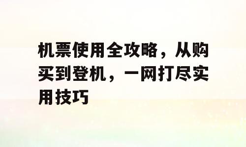 机票使用全攻略，从购买到登机，一网打尽实用技巧