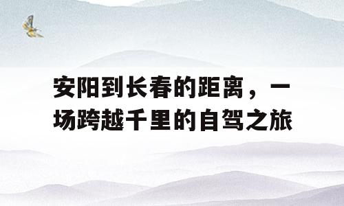 安阳到长春的距离，一场跨越千里的自驾之旅