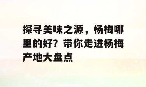 探寻美味之源，杨梅哪里的好？带你走进杨梅产地大盘点