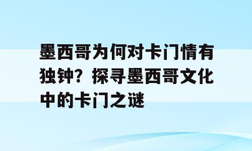 墨西哥为何对卡门情有独钟？探寻墨西哥文化中的卡门之谜