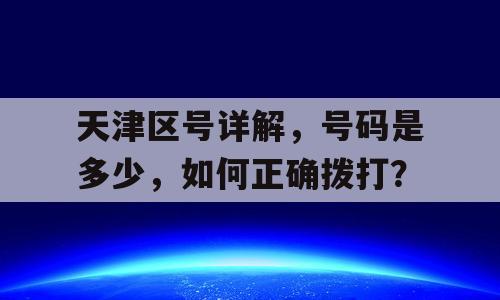 天津区号详解，号码是多少，如何正确拨打？