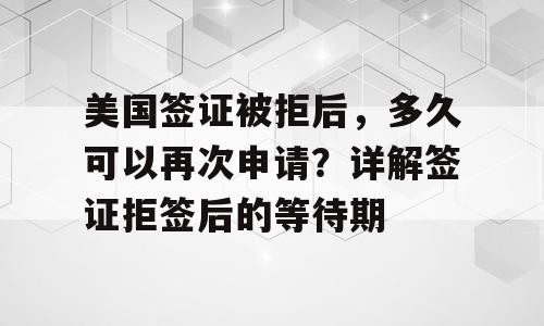 美国签证被拒后，多久可以再次申请？详解签证拒签后的等待期