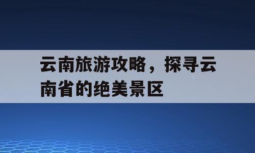 云南旅游攻略，探寻云南省的绝美景区