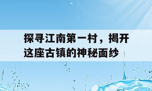 探寻江南第一村，揭开这座古镇的神秘面纱