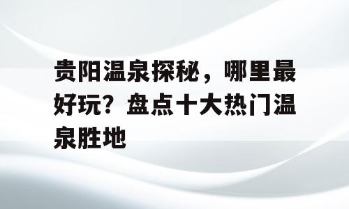 贵阳温泉探秘，哪里最好玩？盘点十大热门温泉胜地